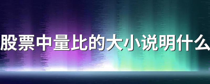 股票中量比的大小说明什么 股票中量比的大小说明解析