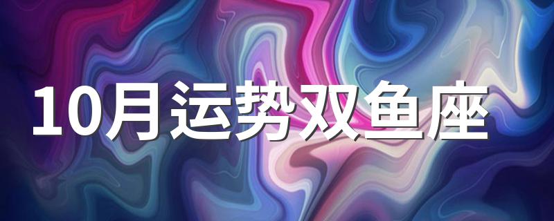 10月运势双鱼座 双鱼座2020年10月份运势运程介绍