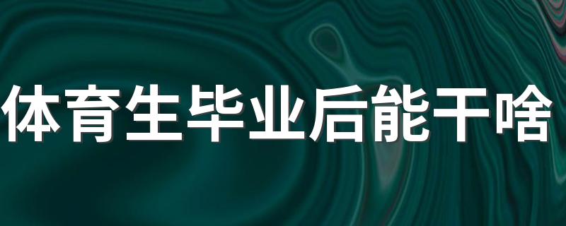 体育生毕业后能干啥 从事什么工作