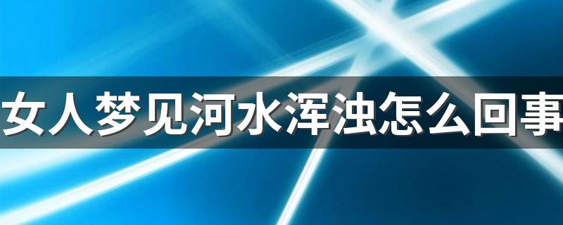 女人梦见河水浑浊怎么回事 这是好事吗