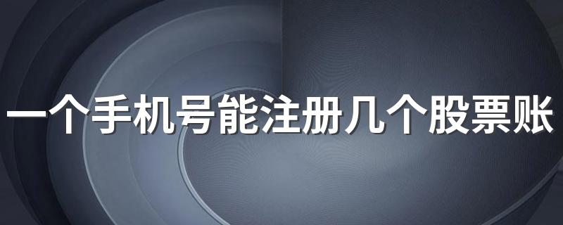 一个手机号能注册几个股票账号 一起来了解一下