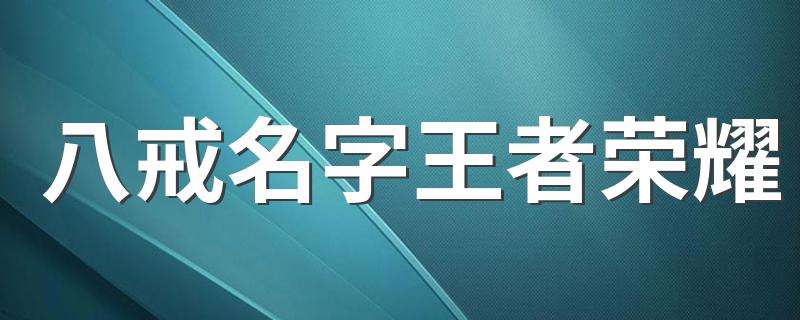 八戒名字王者荣耀 适合王者荣耀八戒的网名