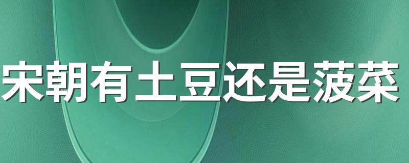 宋朝有土豆还是菠菜 宋朝人民打火锅能吃到土豆还是菠菜