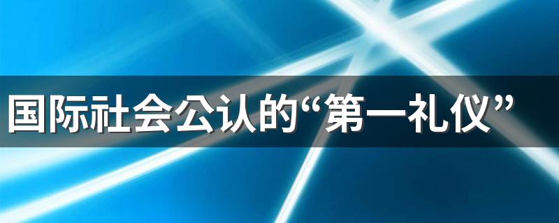 国际社会公认的“第一礼仪”是什么? 一起来看看