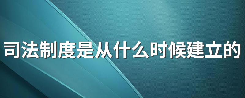 司法制度是从什么时候建立的 司法制度简单介绍