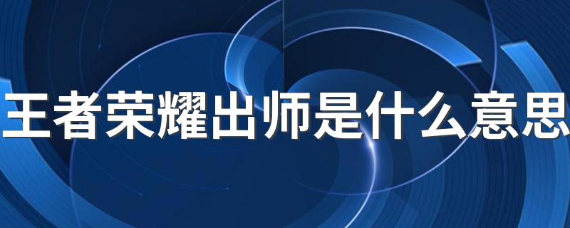 王者荣耀出师是什么意思 王者荣耀出师的意思