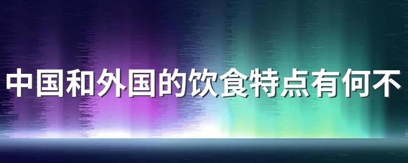 中国和外国的饮食特点有何不同 各自有什么特点