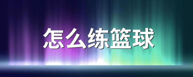 怎么练篮球 练好篮球需要注意这几个点