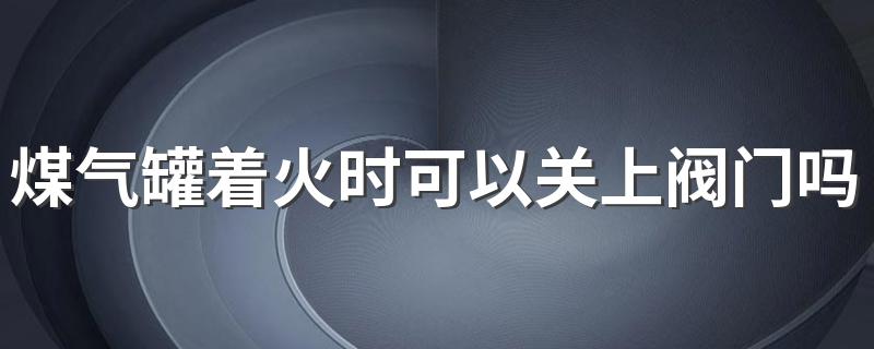 煤气罐着火时可以关上阀门吗? 煤气罐讲解