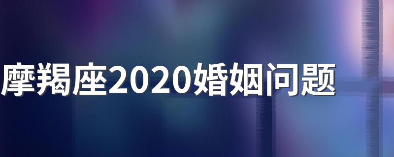 摩羯座2020婚姻问题 关于摩羯座2020年的婚姻问题