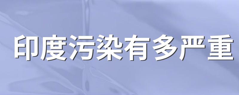 印度污染有多严重 印度环境污染严重到什么程度