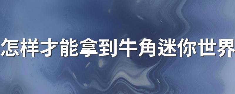 怎样才能拿到牛角迷你世界 2个方法获得牛角