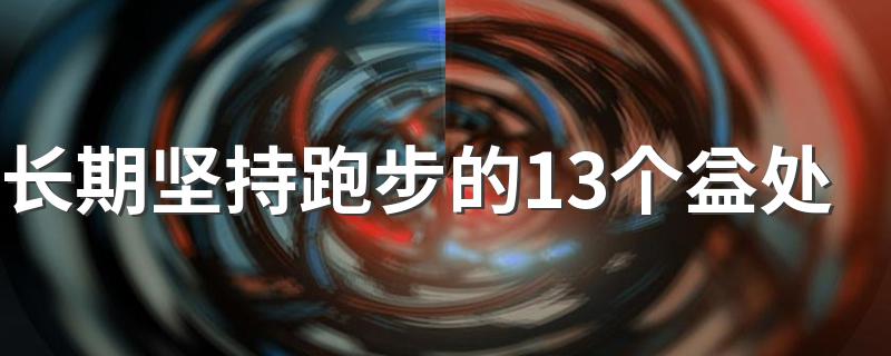 长期坚持跑步的13个益处 坚持跑步的十三个优点