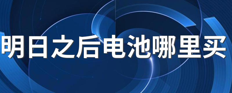 明日之后电池哪里买 购买电池的步骤