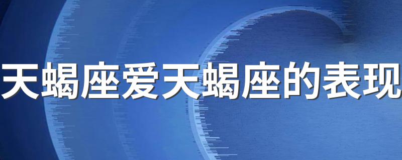 天蝎座爱天蝎座的表现 天蝎座爱上一个人的表现