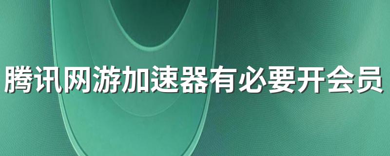 腾讯网游加速器有必要开会员吗 腾讯网游加速器开会员有用吗