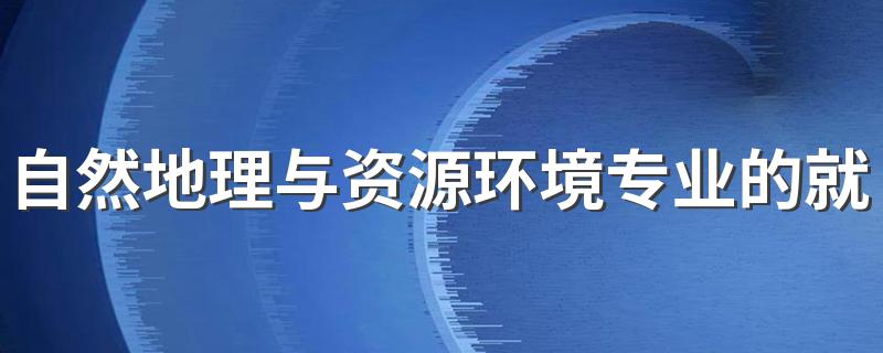 自然地理与资源环境专业的就业方向是什么