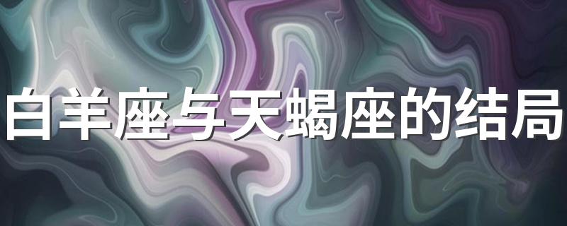 白羊座与天蝎座的结局 这些你都知道吗