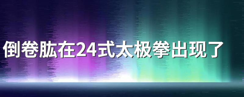 倒卷肱在24式太极拳出现了几次 练太极的时候可以数一数有几次