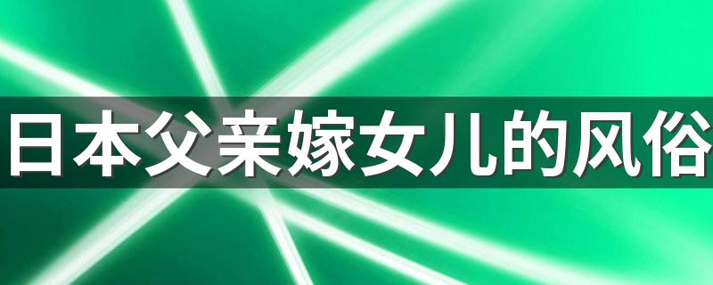 日本父亲嫁女儿的风俗 原因让人哭笑不得