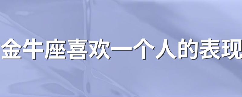 金牛座喜欢一个人的表现 金牛座喜欢你会有什么征兆