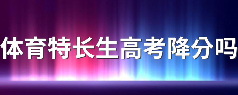 体育特长生高考降分吗 看完这些您就心中有数了