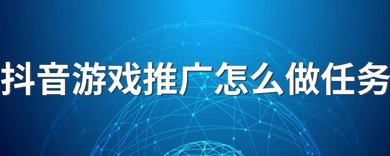 抖音游戏推广怎么做任务 怎么做才好