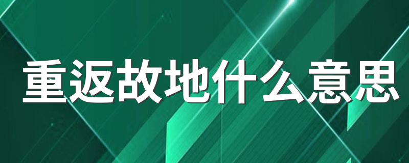 重返故地什么意思 重返故地意思简述