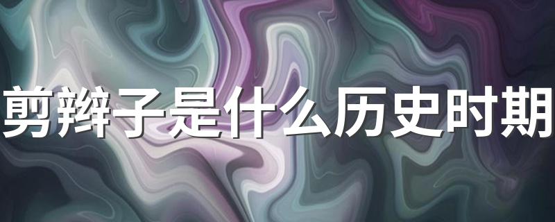 剪辫子是什么历史时期 剪辫子是历史时期说明