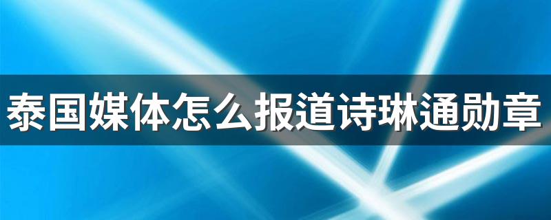 泰国媒体怎么报道诗琳通勋章 友谊勋章是崇高的荣誉