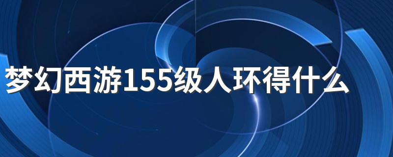 梦幻西游155级人环得什么东西? 梦幻西游155级人环给什么