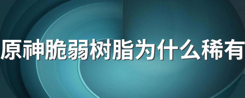 原神脆弱树脂为什么稀有 原神脆弱树脂如何获得