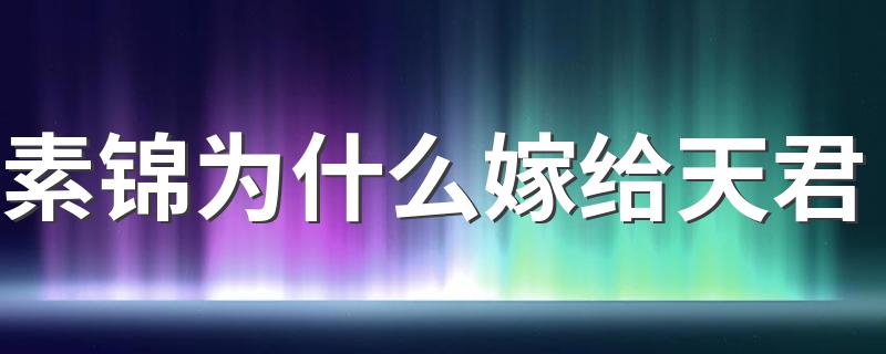 素锦为什么嫁给天君 三生三世十里桃花素锦嫁给天君有何图谋