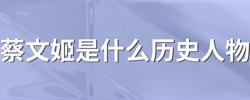 蔡文姬是什么历史人物 关于历史人物蔡文姬的介绍