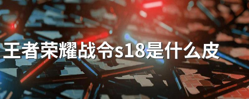 王者荣耀战令s18是什么皮肤 有什么领取要求