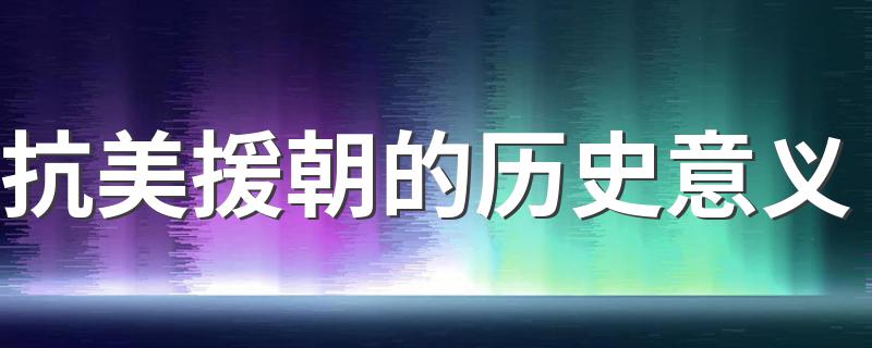 抗美援朝的历史意义 抗美援朝的历史意义有哪些