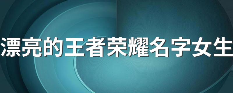 漂亮的王者荣耀名字女生 女生王者id简单干净