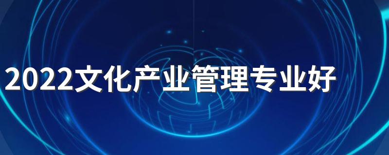 2022文化产业管理专业好找工作吗 就业方向有哪些