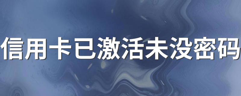 信用卡已激活未没密码 信用卡已激活未设密码的处理方法