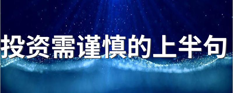 投资需谨慎的上半句 投资需谨慎的上半句是股市有风险