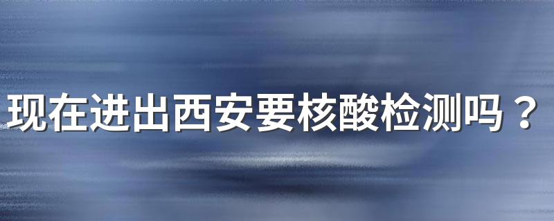 现在进出西安要核酸检测吗？咸阳国际机场疫情防控最新规定