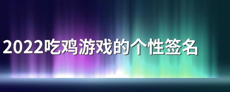 2022吃鸡游戏的个性签名超拽搞笑 适合吃鸡游戏的经典个性签名