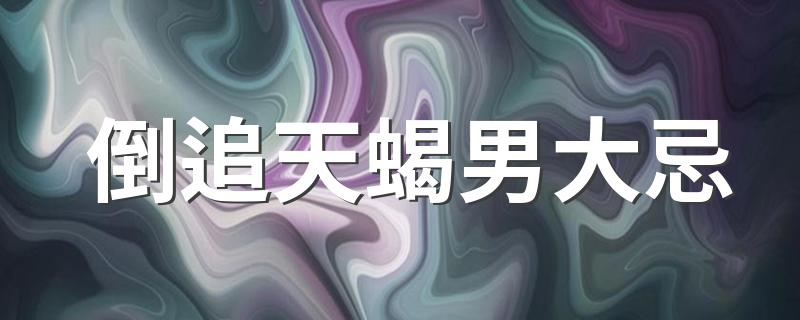 倒追天蝎男大忌 倒追天蝎男大忌是什么