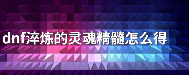 dnf淬炼的灵魂精髓怎么得 dnf淬炼的灵魂精髓是什么