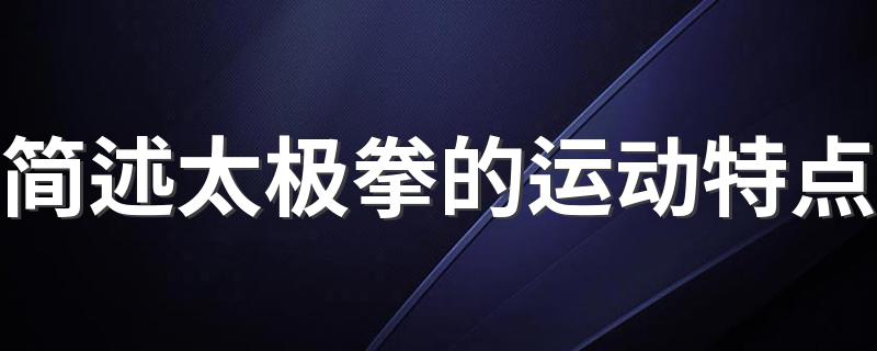 简述太极拳的运动特点 大家可以了解一下