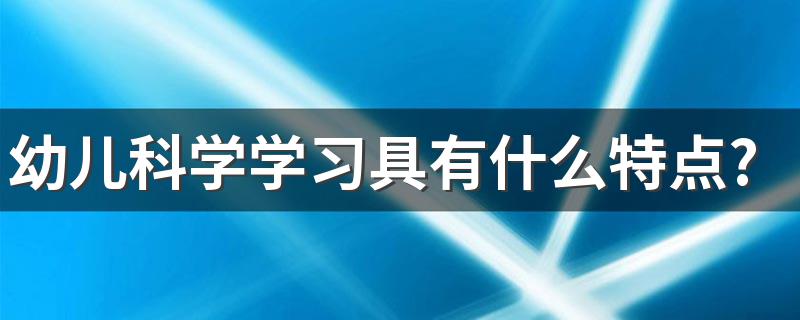 幼儿科学学习具有什么特点?对我们实践有什么影响? 你知道吗