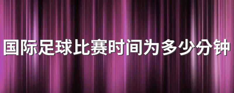 国际足球比赛时间为多少分钟