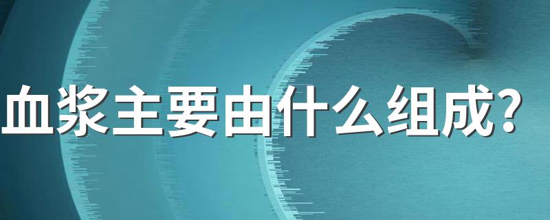 血浆主要由什么组成? 血浆作用简述