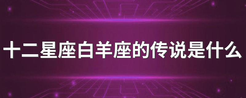 十二星座白羊座的传说是什么 白羊座的传说介绍