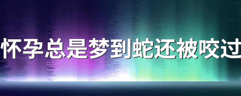 怀孕总是梦到蛇还被咬过 周公解梦为你解吉凶